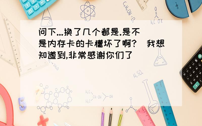 问下...换了几个都是.是不是内存卡的卡槽坏了啊?　我想知道到,非常感谢你们了