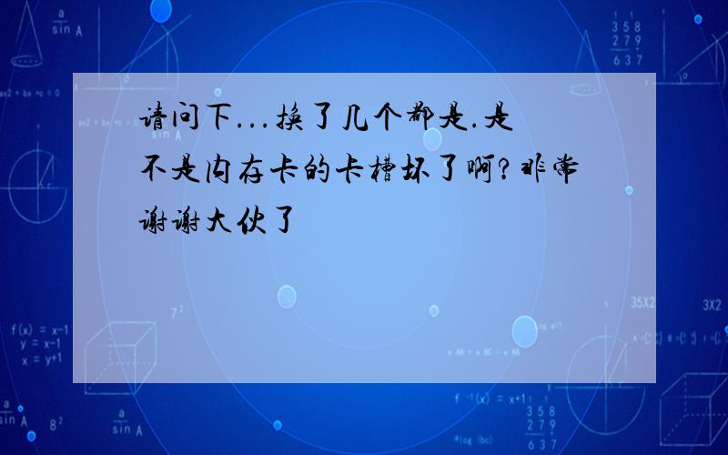 请问下...换了几个都是.是不是内存卡的卡槽坏了啊?非常谢谢大伙了