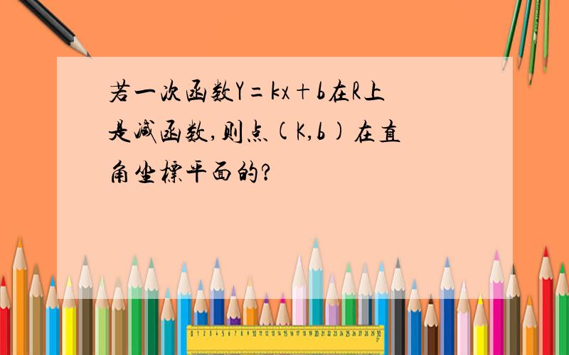 若一次函数Y=kx+b在R上是减函数,则点(K,b)在直角坐标平面的?