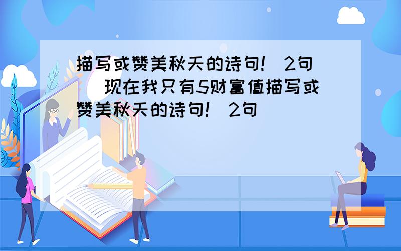 描写或赞美秋天的诗句!（2句） 现在我只有5财富值描写或赞美秋天的诗句!（2句）