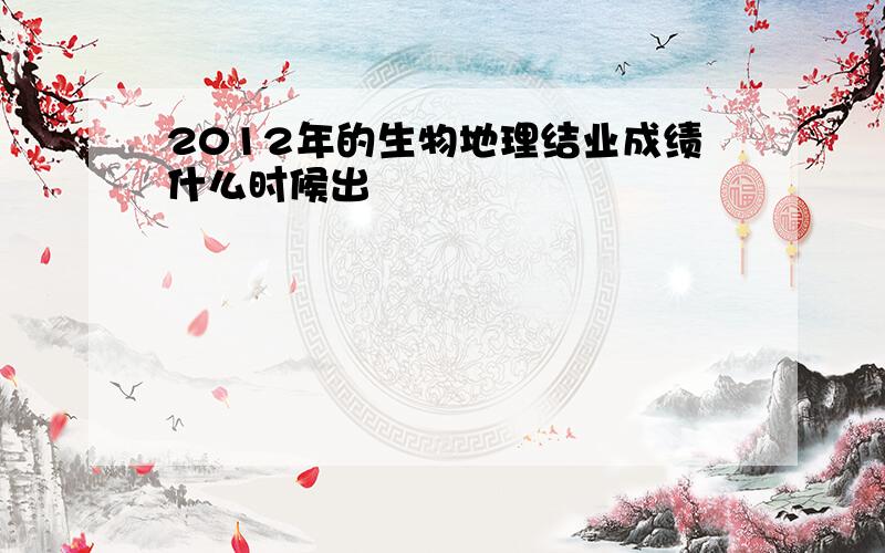 2012年的生物地理结业成绩什么时候出