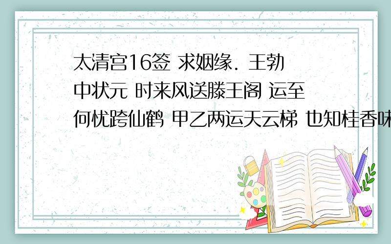 太清宫16签 求姻缘. 王勃中状元 时来风送滕王阁 运至何忧跨仙鹤 甲乙两运天云梯 也知桂香味早卓.今天在太清宫抽签,也没问这16签算中平签还是什么签?我求姻缘,这签到底什么意思呢?求高人