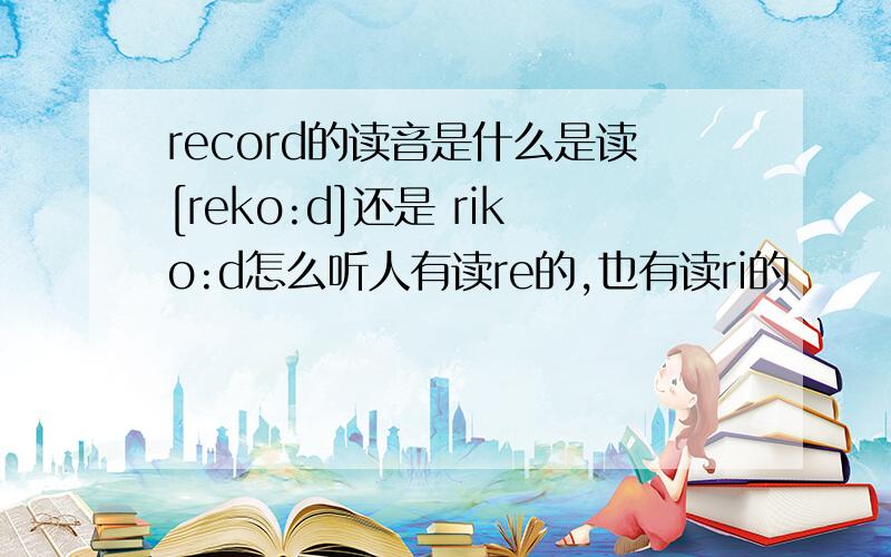 record的读音是什么是读[reko:d]还是 riko:d怎么听人有读re的,也有读ri的