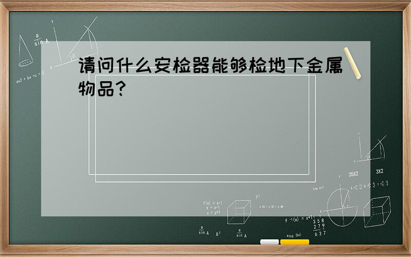 请问什么安检器能够检地下金属物品?