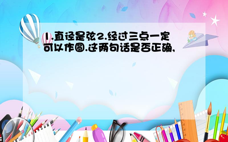 1.直径是弦2.经过三点一定可以作圆.这两句话是否正确,