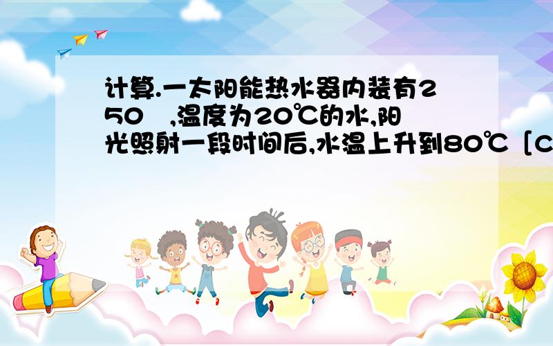 计算.一太阳能热水器内装有250㎏,温度为20℃的水,阳光照射一段时间后,水温上升到80℃［C计算.一太阳能热水器内装有250㎏,温度为20℃的水,阳光照射一段时间后,水温上升到80℃［C水＝4.2×(10×