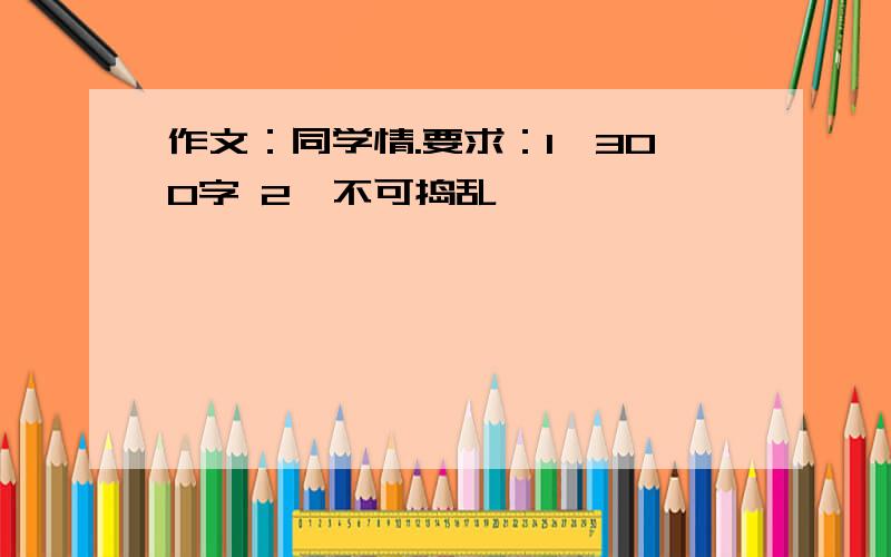 作文：同学情.要求：1、300字 2、不可捣乱