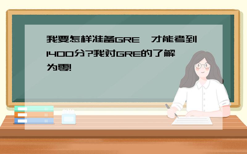 我要怎样准备GRE,才能考到1400分?我对GRE的了解为零!