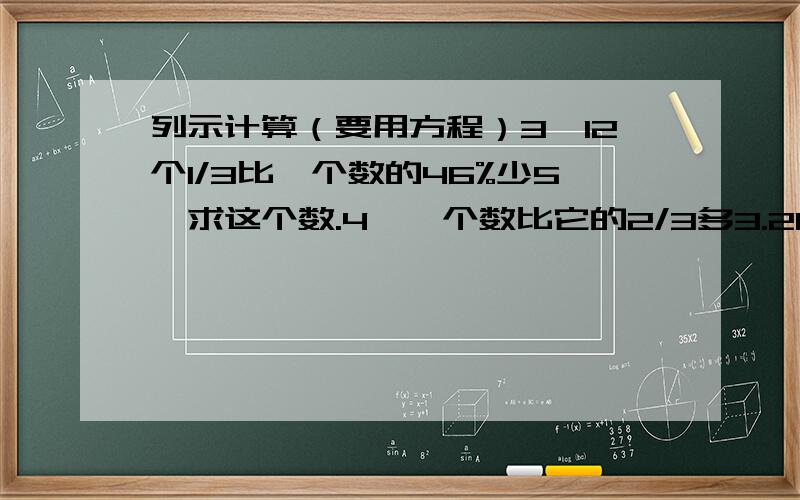 列示计算（要用方程）3、12个1/3比一个数的46%少5,求这个数.4、一个数比它的2/3多3.21,求这个数.