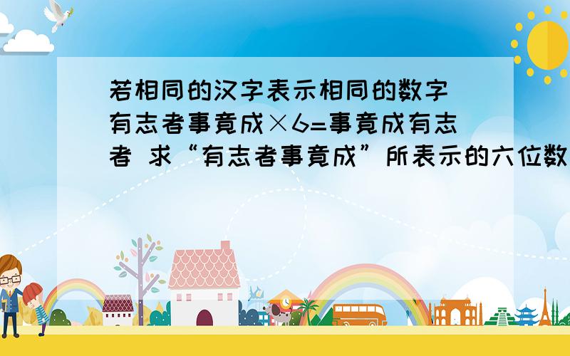 若相同的汉字表示相同的数字 有志者事竟成×6=事竟成有志者 求“有志者事竟成”所表示的六位数是什么?