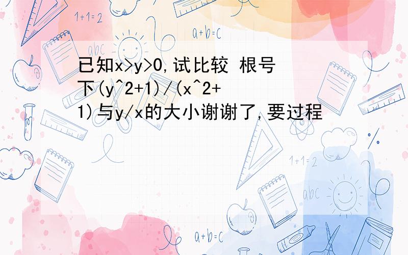 已知x>y>0,试比较 根号下(y^2+1)/(x^2+1)与y/x的大小谢谢了,要过程