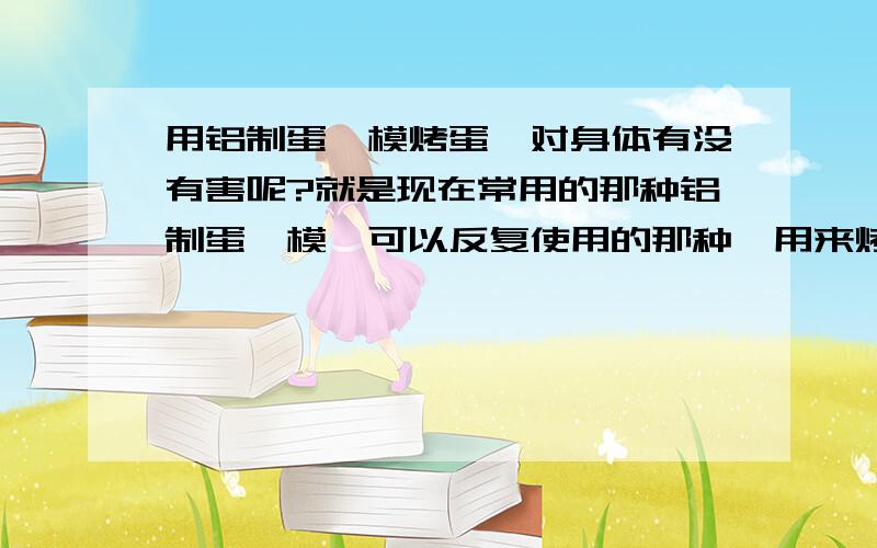 用铝制蛋挞模烤蛋挞对身体有没有害呢?就是现在常用的那种铝制蛋挞模,可以反复使用的那种,用来烤蛋挞对身体有没有害呢?用什么样的模子烤蛋挞好呢?