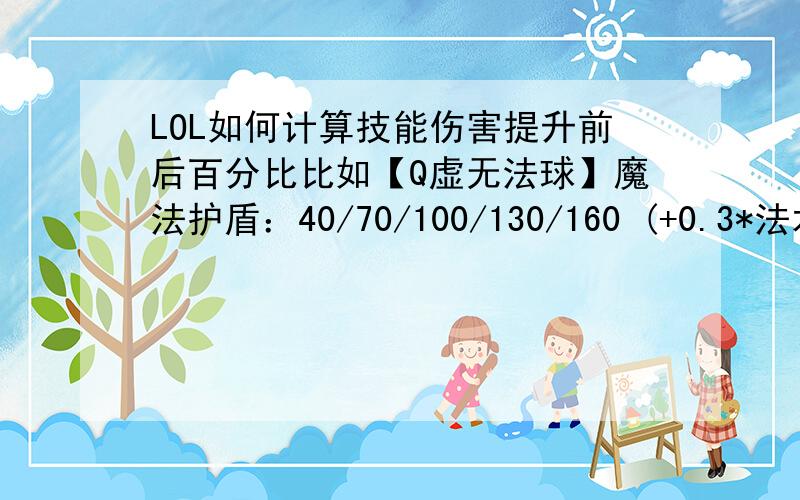 LOL如何计算技能伤害提升前后百分比比如【Q虚无法球】魔法护盾：40/70/100/130/160 (+0.3*法术强度) >>> 40/80/120/160/200 (+0.8*法术强度)加强前的 魔法护盾值每级提升了百分比是多少?加强后的 魔法