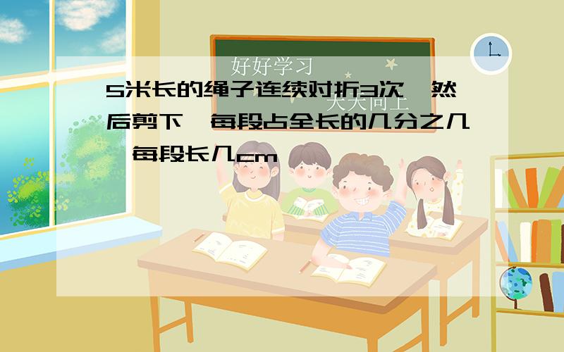 5米长的绳子连续对折3次,然后剪下,每段占全长的几分之几,每段长几cm