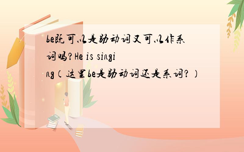 be既可以是助动词又可以作系词吗?He is singing（这里be是助动词还是系词？）