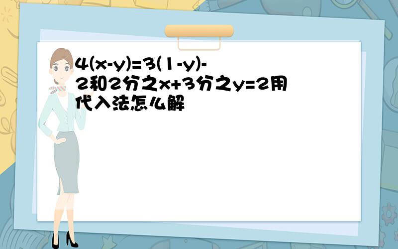 4(x-y)=3(1-y)-2和2分之x+3分之y=2用代入法怎么解