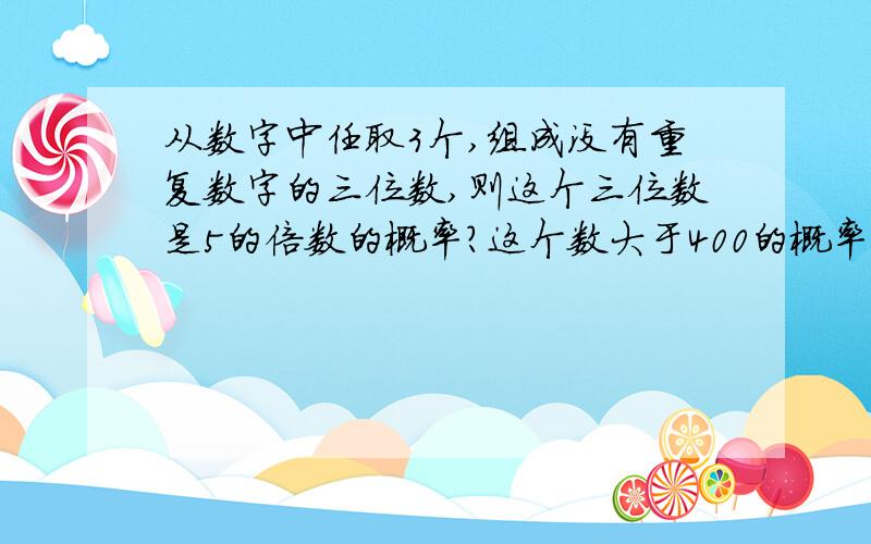 从数字中任取3个,组成没有重复数字的三位数,则这个三位数是5的倍数的概率?这个数大于400的概率?