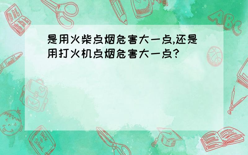 是用火柴点烟危害大一点,还是用打火机点烟危害大一点?