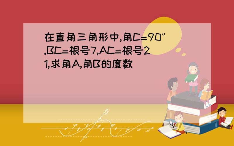 在直角三角形中,角C=90°.BC=根号7,AC=根号21,求角A,角B的度数