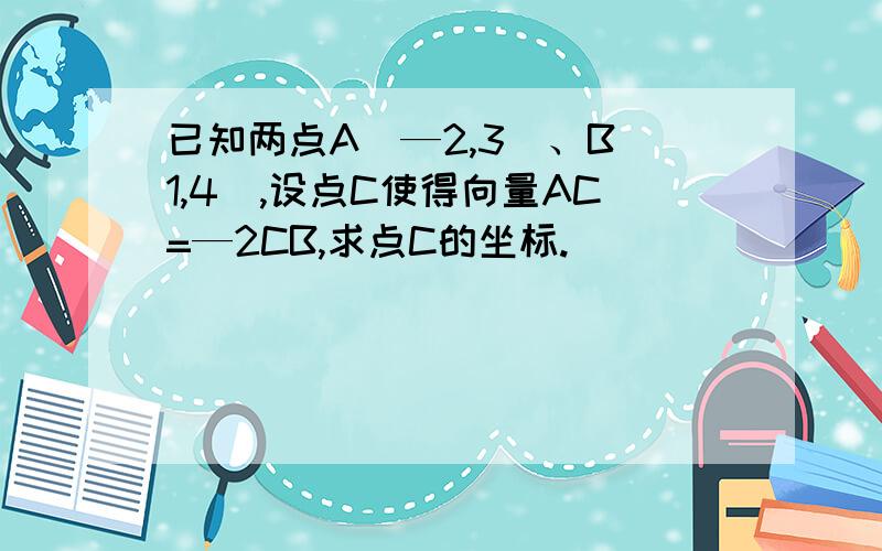 已知两点A（—2,3）、B（1,4）,设点C使得向量AC=—2CB,求点C的坐标.