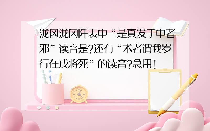 泷冈泷冈阡表中“是真发于中者邪”读音是?还有“术者谓我岁行在戌将死”的读音?急用!