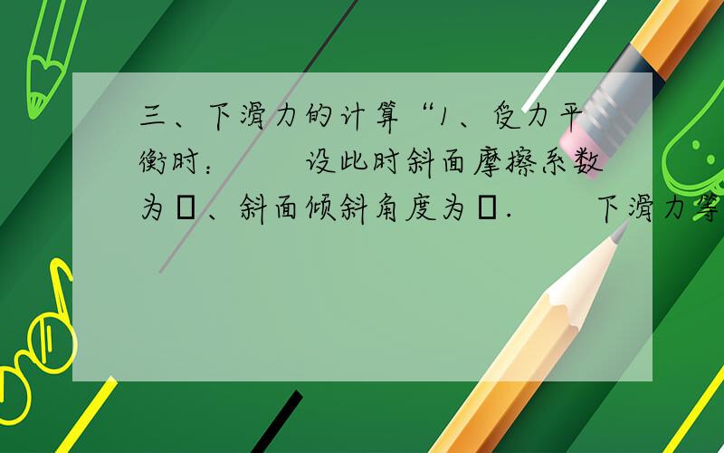 三、下滑力的计算“1、受力平衡时：　　设此时斜面摩擦系数为μ、斜面倾斜角度为α. 　　下滑力等于斜面摩擦力 　　即下滑力F＝f＝μN＝μGcosα”问：不就是mgsina?对吗就是