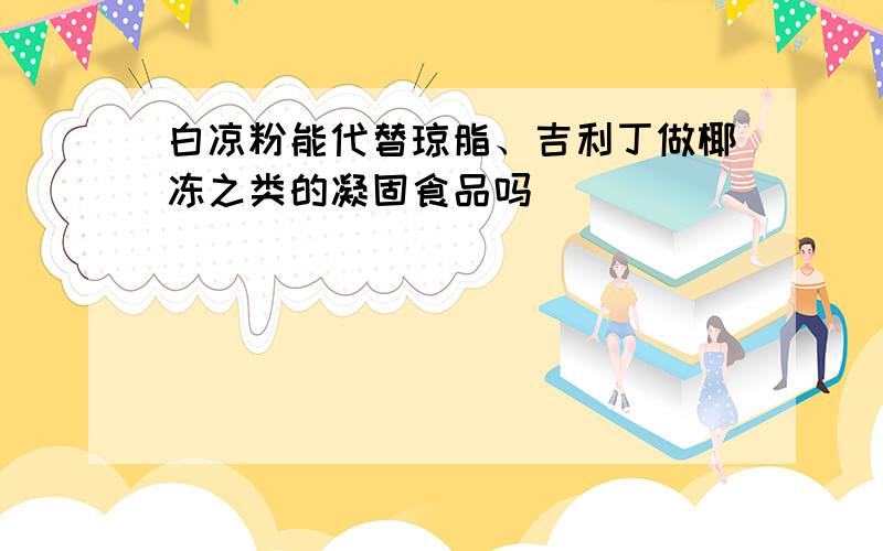 白凉粉能代替琼脂、吉利丁做椰冻之类的凝固食品吗