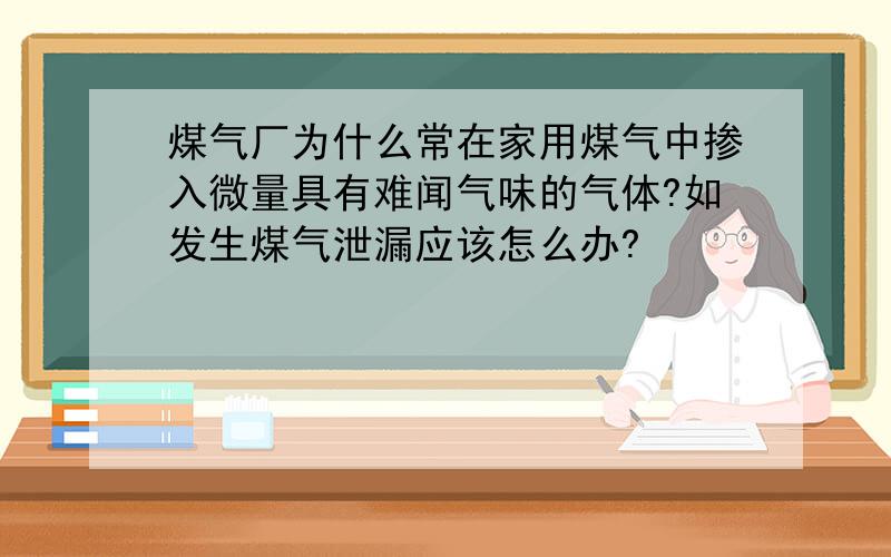 煤气厂为什么常在家用煤气中掺入微量具有难闻气味的气体?如发生煤气泄漏应该怎么办?