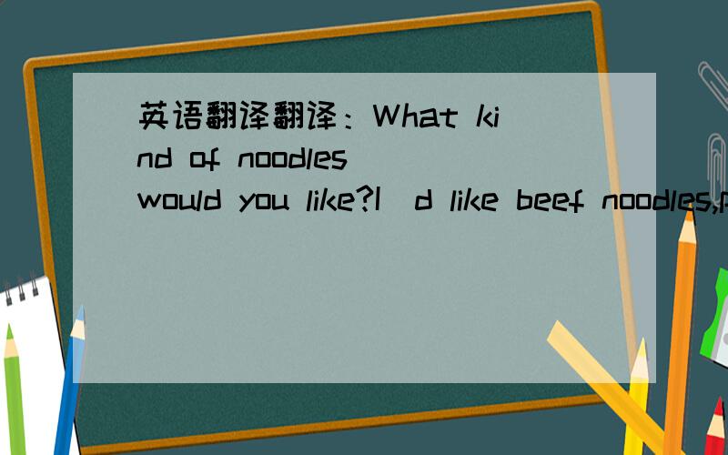 英语翻译翻译：What kind of noodles would you like?I`d like beef noodles,please.What size would you like?I`d like a large bowl,please.Would you like a large bowl?Yes,please.Is there any meat in the tomato and egg soup?No,there isn`t any./No,the