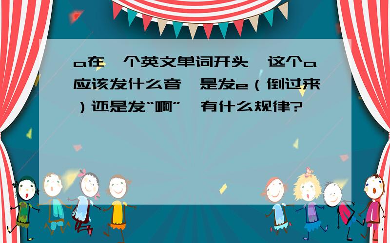 a在一个英文单词开头,这个a应该发什么音,是发e（倒过来）还是发“啊”,有什么规律?