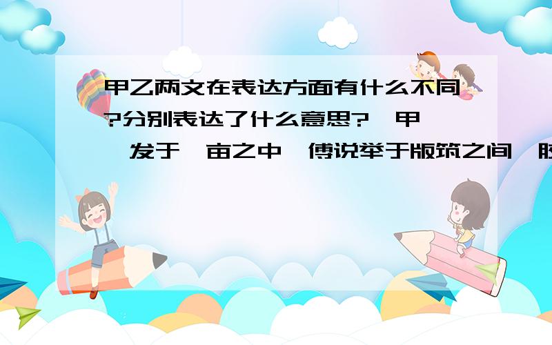 甲乙两文在表达方面有什么不同?分别表达了什么意思?【甲】舜发于畎亩之中,傅说举于版筑之间,胶鬲举于鱼盐之中,管夷吾举于士,孙叔敖举于海,百里奚举于市. 故天将降大任于是人也,必先苦