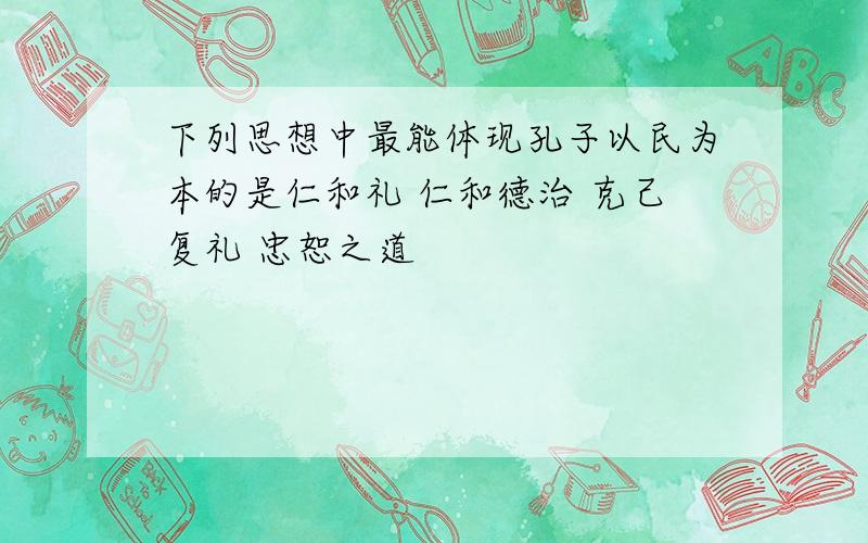 下列思想中最能体现孔子以民为本的是仁和礼 仁和德治 克己复礼 忠恕之道