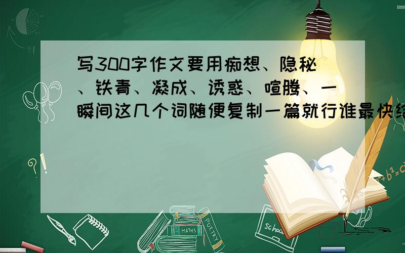 写300字作文要用痴想、隐秘、铁青、凝成、诱惑、喧腾、一瞬间这几个词随便复制一篇就行谁最快给谁分