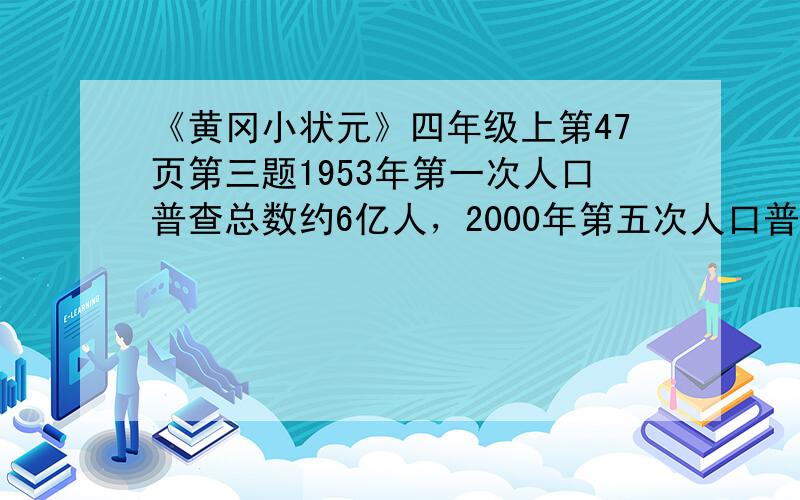 《黄冈小状元》四年级上第47页第三题1953年第一次人口普查总数约6亿人，2000年第五次人口普查我国人口总数约13亿人，2000年河南省人口92560000人。我国从1953年到2000年增加的人口数量相当于