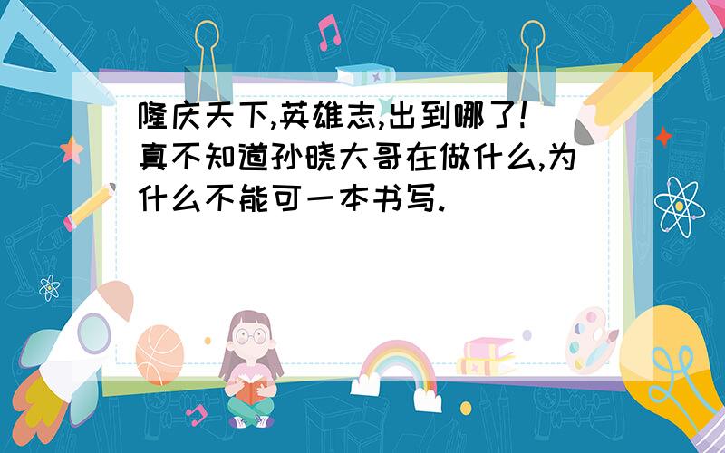 隆庆天下,英雄志,出到哪了!真不知道孙晓大哥在做什么,为什么不能可一本书写.