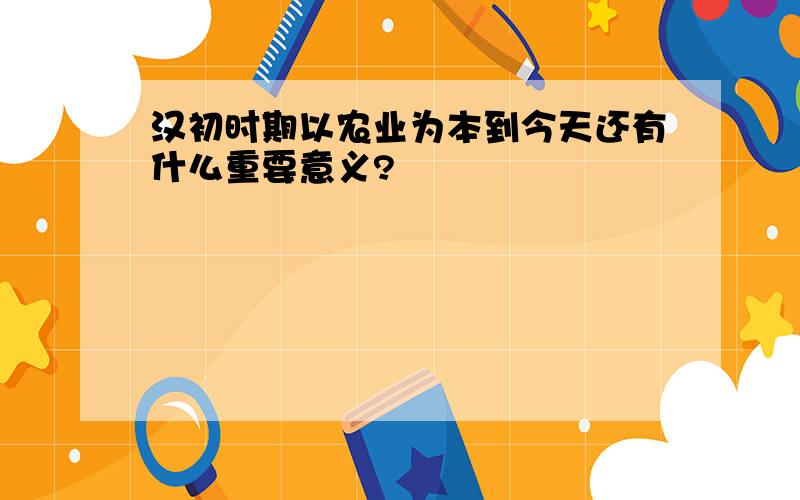 汉初时期以农业为本到今天还有什么重要意义?