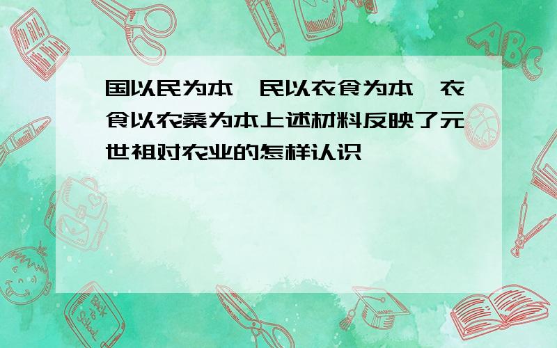 国以民为本,民以衣食为本,衣食以农桑为本上述材料反映了元世祖对农业的怎样认识