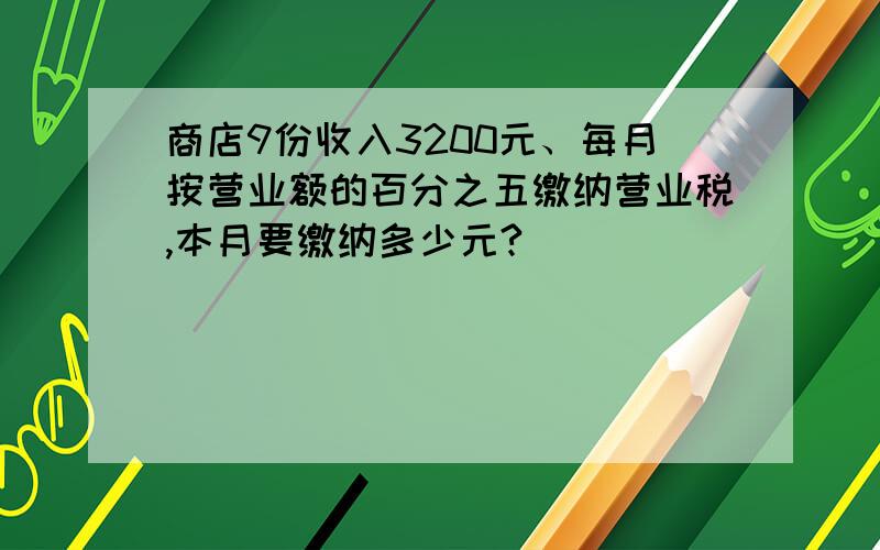 商店9份收入3200元、每月按营业额的百分之五缴纳营业税,本月要缴纳多少元?