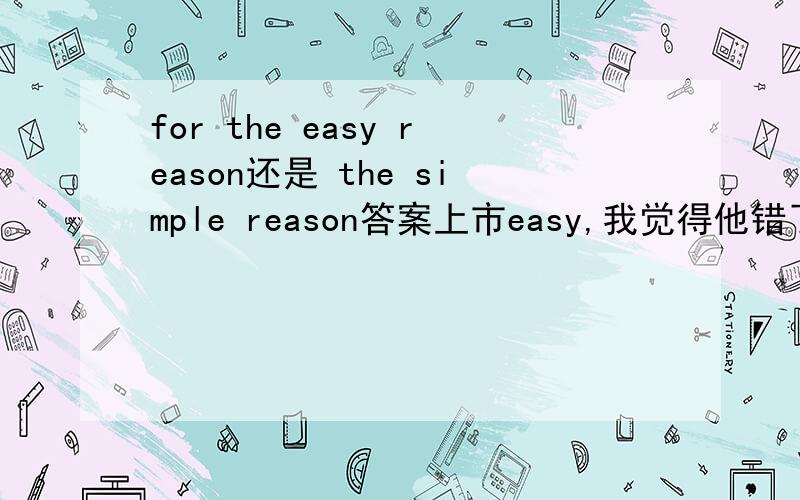 for the easy reason还是 the simple reason答案上市easy,我觉得他错了.