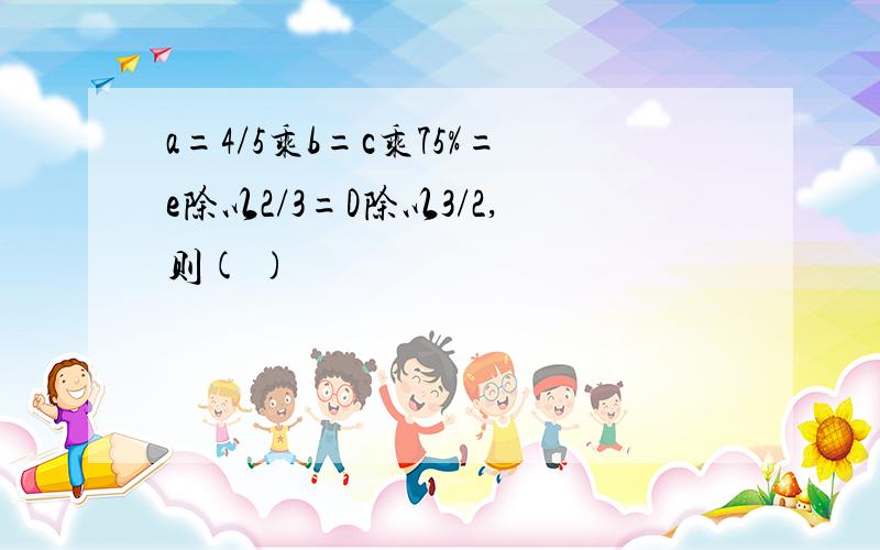 a=4/5乘b=c乘75%=e除以2/3=D除以3/2,则( )