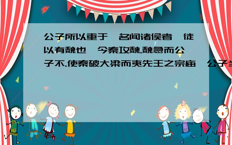 公子所以重于,名闻诸侯者,徒以有魏也,今秦攻魏.魏急而公子不.使秦破大梁而夷先王之宗庙、公子当和...公子所以重于,名闻诸侯者,徒以有魏也,今秦攻魏.魏急而公子不.使秦破大梁而夷先王之