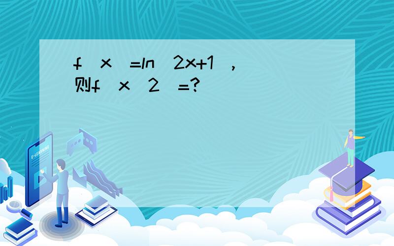 f(x)=ln(2x+1),则f(x^2)=?