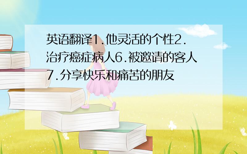 英语翻译1.他灵活的个性2.治疗癌症病人6.被邀请的客人7.分享快乐和痛苦的朋友