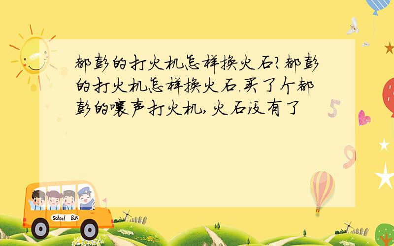 都彭的打火机怎样换火石?都彭的打火机怎样换火石.买了个都彭的嚷声打火机,火石没有了