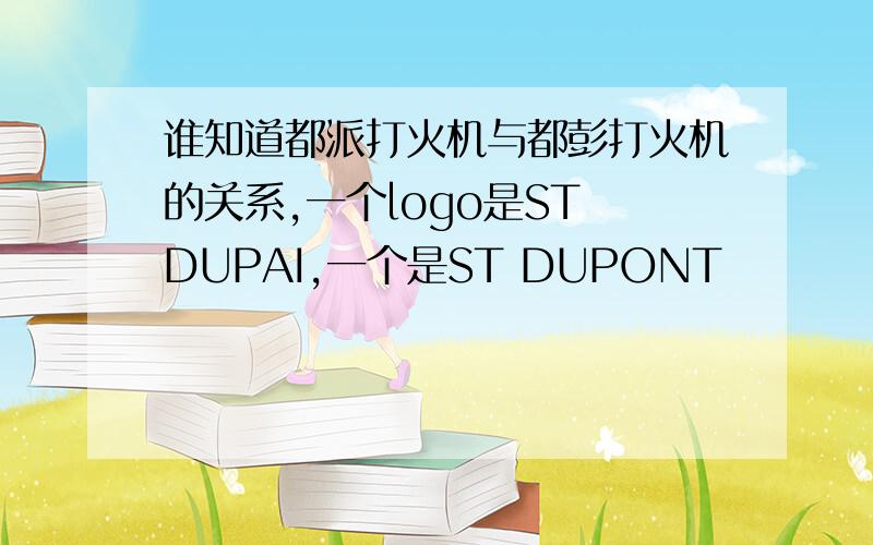 谁知道都派打火机与都彭打火机的关系,一个logo是ST DUPAI,一个是ST DUPONT