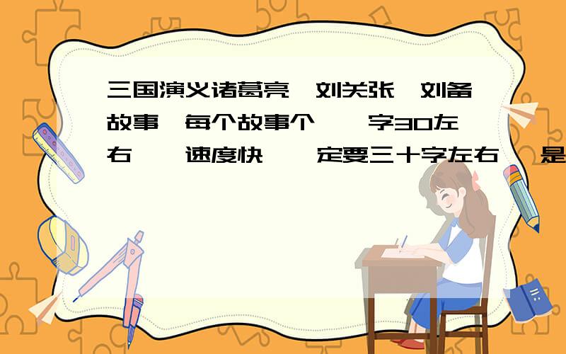 三国演义诸葛亮、刘关张、刘备故事、每个故事个一、字30左右、、速度快  一定要三十字左右   是三国演义诸葛亮、刘关张、周瑜故事、每个故事个一、字30左右、、速度