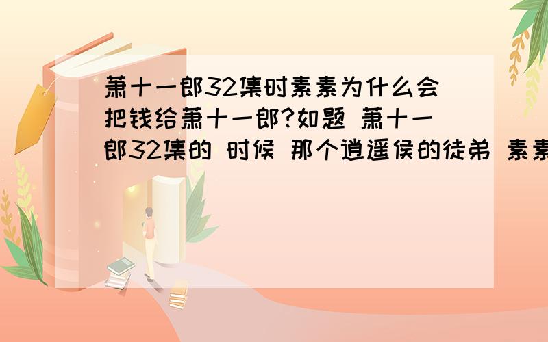 萧十一郎32集时素素为什么会把钱给萧十一郎?如题 萧十一郎32集的 时候 那个逍遥侯的徒弟 素素 为什么会吧 逍遥侯的 那一百万两黄金 都给 萧十一郎?难道是为了报答他杀了逍遥侯?