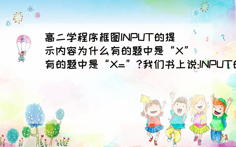 高二学程序框图INPUT的提示内容为什么有的题中是“X”有的题中是“X=”?我们书上说:INPUT的一般格式是 INPUT“提示内容”；变量为什么书上有的题中是“X”有的题中是“X=”?