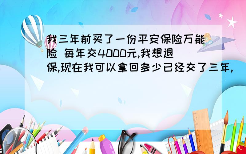 我三年前买了一份平安保险万能险 每年交4000元,我想退保,现在我可以拿回多少已经交了三年,