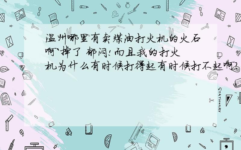 温州哪里有卖煤油打火机的火石啊`掉了 郁闷!而且我的打火机为什么有时候打得起有时候打不起啊?